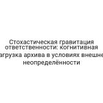 Стохастическая гравитация ответственности: когнитивная нагрузка архива в условиях внешней неопределённости